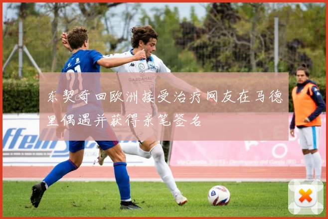 东契奇回欧洲接受治疗网友在马德里偶遇并获得亲笔签名