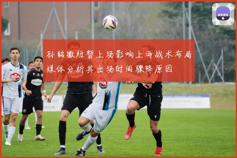 孙铭徽短暂上场影响上海战术布局媒体分析其出场时间骤降原因
