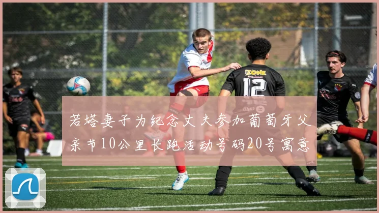 若塔妻子为纪念丈夫参加葡萄牙父亲节10公里长跑活动号码20号寓意深远