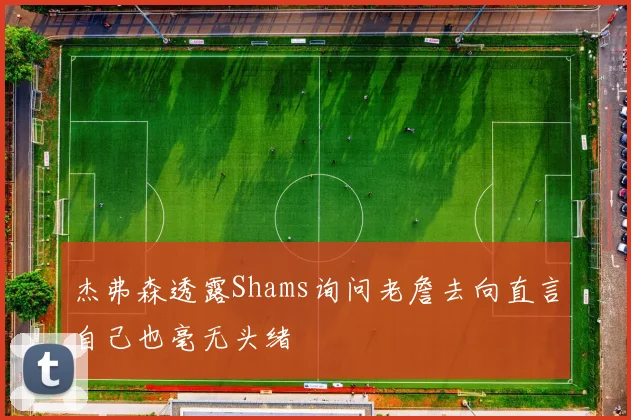 杰弗森透露Shams询问老詹去向直言自己也毫无头绪