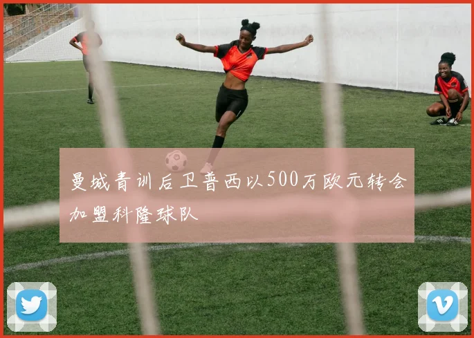 曼城青训后卫普西以500万欧元转会加盟科隆球队