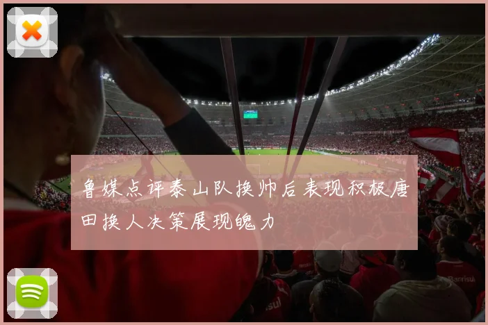鲁媒点评泰山队换帅后表现积极唐田换人决策展现魄力