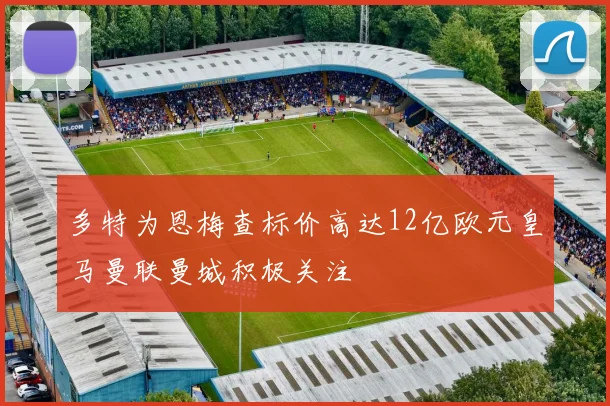多特为恩梅查标价高达12亿欧元皇马曼联曼城积极关注