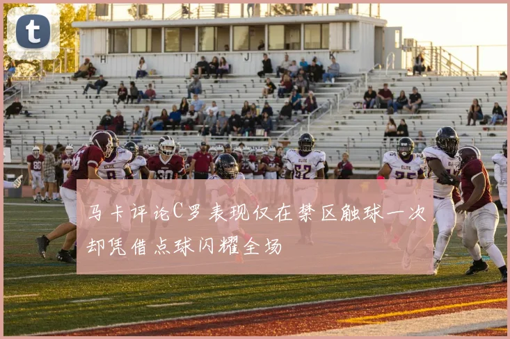 马卡评论C罗表现仅在禁区触球一次却凭借点球闪耀全场