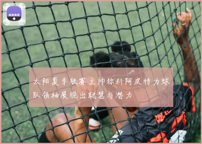 太阳夏季联赛主帅称科阿皮特为球队领袖展现出聪慧与潜力