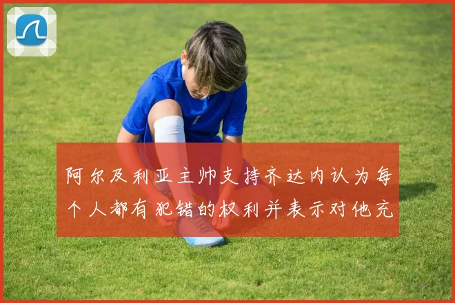 阿尔及利亚主帅支持齐达内认为每个人都有犯错的权利并表示对他充满信心