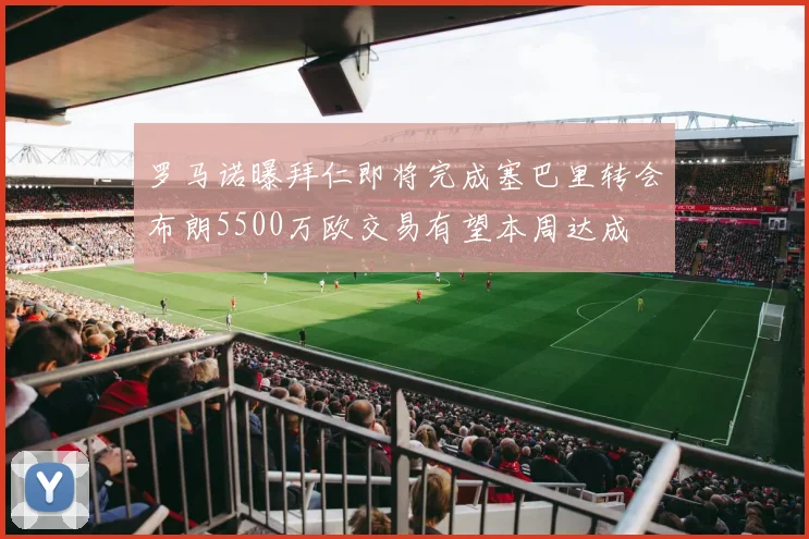 罗马诺曝拜仁即将完成塞巴里转会布朗5500万欧交易有望本周达成
