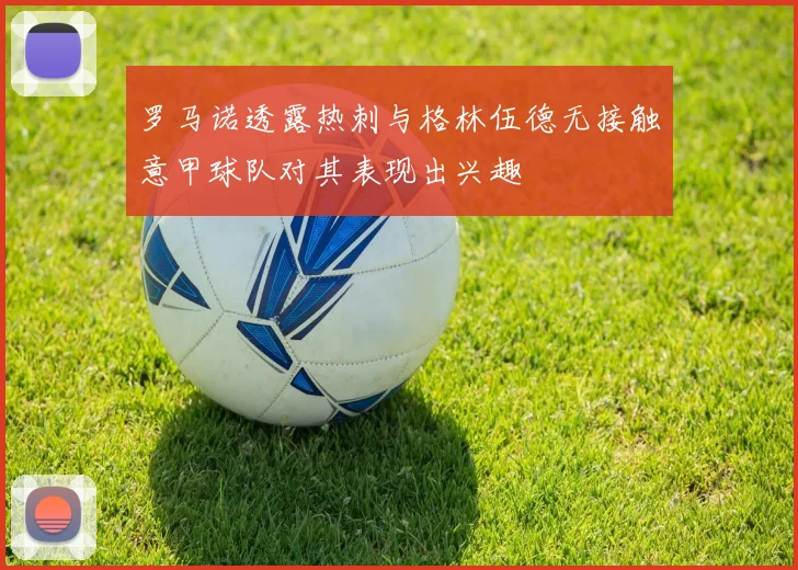 罗马诺透露热刺与格林伍德无接触意甲球队对其表现出兴趣
