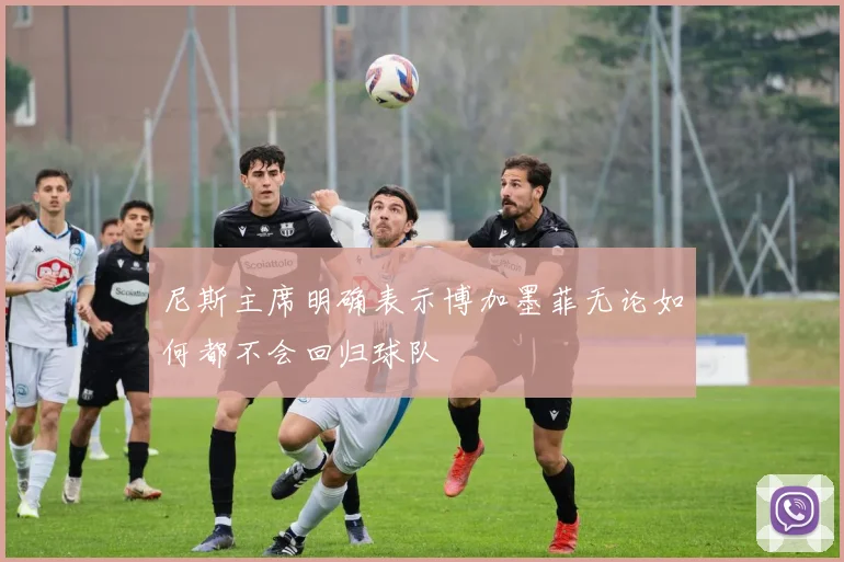 尼斯主席明确表示博加墨菲无论如何都不会回归球队