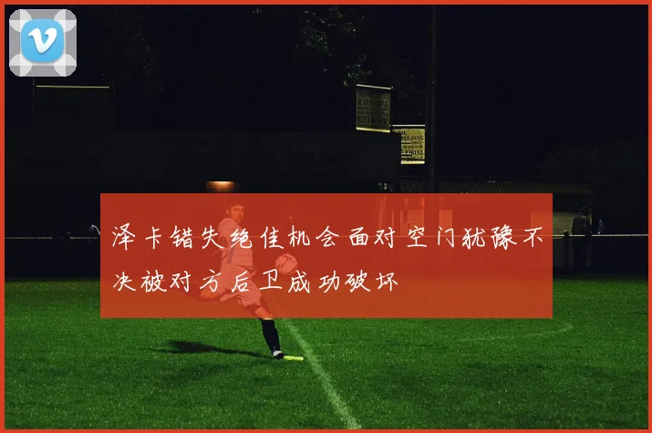 泽卡错失绝佳机会面对空门犹豫不决被对方后卫成功破坏