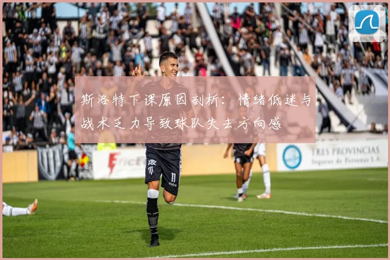 斯洛特下课原因剖析：情绪低迷与战术乏力导致球队失去方向感