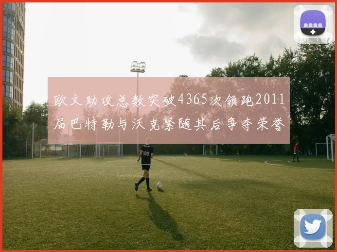 欧文助攻总数突破4365次领跑2011届巴特勒与沃克紧随其后争夺荣誉