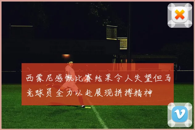 西蒙尼感慨比赛结果令人失望但马竞球员全力以赴展现拼搏精神
