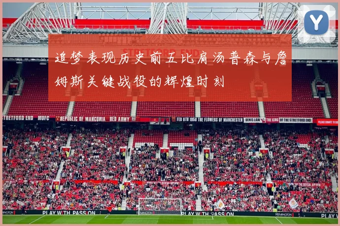 追梦表现历史前五比肩汤普森与詹姆斯关键战役的辉煌时刻