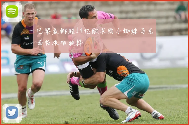 巴黎豪掷超14亿欧求购小蜘蛛马竞面临艰难抉择