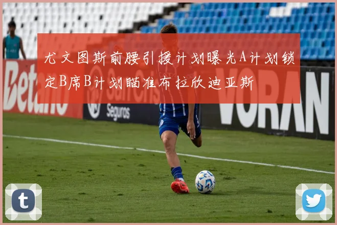 尤文图斯前腰引援计划曝光A计划锁定B席B计划瞄准布拉欣迪亚斯