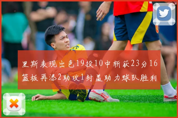 里斯表现出色19投10中斩获23分16篮板再添2助攻1封盖助力球队胜利