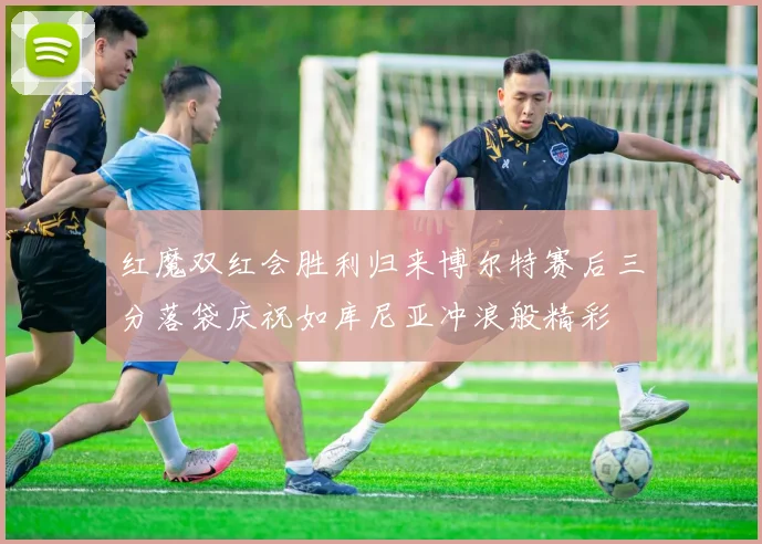 红魔双红会胜利归来博尔特赛后三分落袋庆祝如库尼亚冲浪般精彩