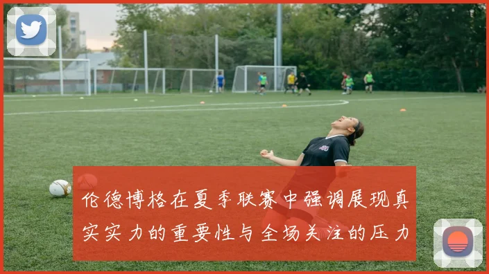 伦德博格在夏季联赛中强调展现真实实力的重要性与全场关注的压力