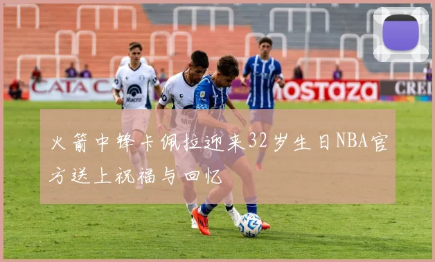 火箭中锋卡佩拉迎来32岁生日NBA官方送上祝福与回忆