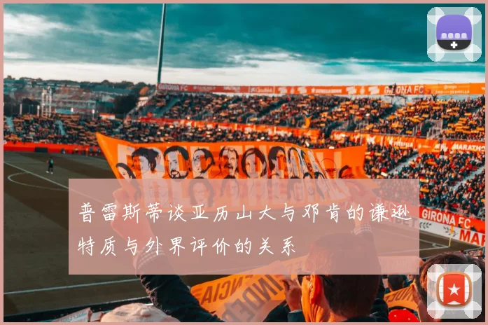 普雷斯蒂谈亚历山大与邓肯的谦逊特质与外界评价的关系