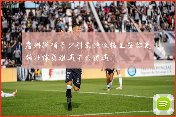 詹姆斯哨子少引发热议格里芬称更强壮球员遭遇不公待遇