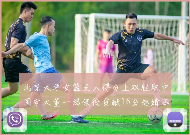 北京大学女篮五人得分上双轻取中国矿大董一诺领衔贡献16分赵婧涵接近双双